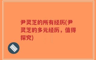 尹灵芝的所有经历(尹灵芝的多元经历，值得探究)