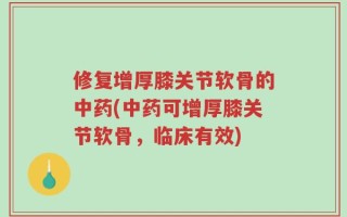 修复增厚膝关节软骨的中药(中药可增厚膝关节软骨，临床有效)