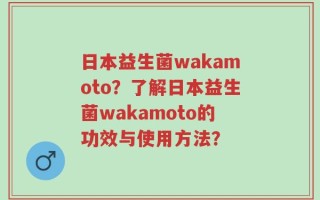 日本益生菌wakamoto？了解日本益生菌wakamoto的功效与使用方法？