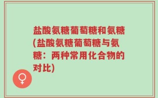 盐酸氨糖葡萄糖和氨糖(盐酸氨糖葡萄糖与氨糖：两种常用化合物的对比)