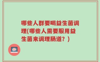 哪些人群要喝益生菌调理(哪些人需要服用益生菌来调理肠道？)