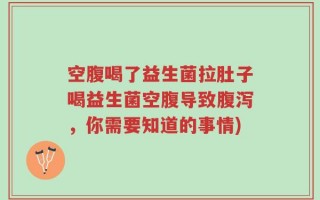 空腹喝了益生菌拉肚子喝益生菌空腹导致腹泻，你需要知道的事情)