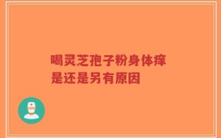 喝灵芝孢子粉身体痒 是还是另有原因