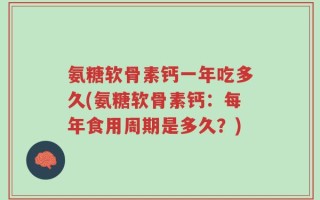 氨糖软骨素钙一年吃多久(氨糖软骨素钙：每年食用周期是多久？)