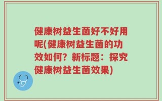 健康树益生菌好不好用呢(健康树益生菌的功效如何？新标题：探究健康树益生菌效果)