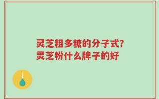 灵芝粗多糖的分子式？灵芝粉什么牌子的好