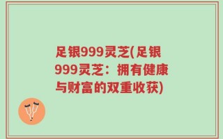 足银999灵芝(足银999灵芝：拥有健康与财富的双重收获)
