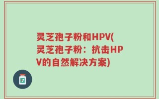 灵芝孢子粉和HPV(灵芝孢子粉：抗击HPV的自然解决方案)