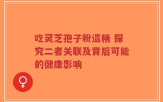 吃灵芝孢子粉遗精 探究二者关联及背后可能的健康影响