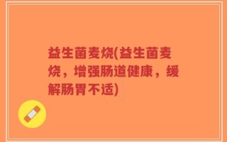 益生菌麦烧(益生菌麦烧，增强肠道健康，缓解肠胃不适)