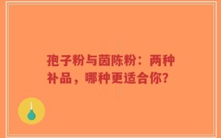 孢子粉与茵陈粉：两种补品，哪种更适合你？