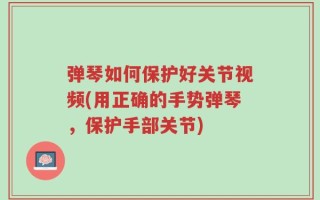 弹琴如何保护好关节视频(用正确的手势弹琴，保护手部关节)