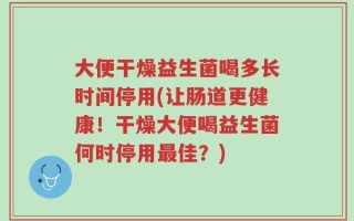 大便干燥益生菌喝多长时间停用(让肠道更健康！干燥大便喝益生菌何时停用最佳？)