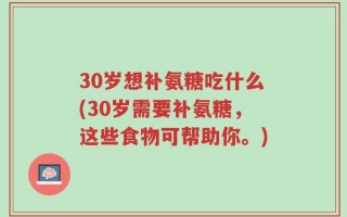 30岁想补氨糖吃什么(30岁需要补氨糖，这些食物可帮助你。)