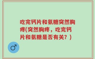 吃完钙片和氨糖突然胸疼(突然胸疼，吃完钙片和氨糖是否有关？)