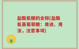 盐酸氨糖的全称(盐酸氨基葡萄糖：用途、用法，注意事项)