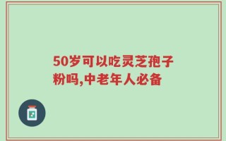 50岁可以吃灵芝孢子粉吗,中老年人必备