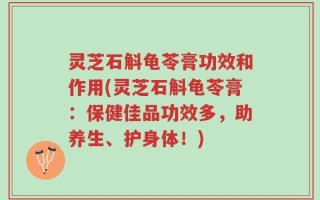 灵芝石斛龟苓膏功效和作用(灵芝石斛龟苓膏：保健佳品功效多，助养生、护身体！)