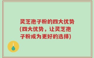 灵芝孢子粉的四大优势(四大优势，让灵芝孢子粉成为更好的选择)