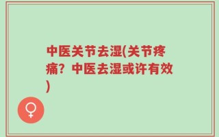 中医关节去湿(关节疼痛？中医去湿或许有效)