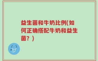 益生菌和牛奶比例(如何正确搭配牛奶和益生菌？)