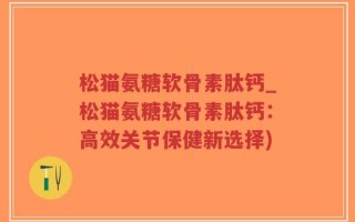 松猫氨糖软骨素肽钙_松猫氨糖软骨素肽钙：高效关节保健新选择)