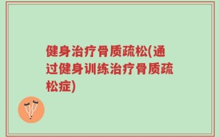 健身治疗骨质疏松(通过健身训练治疗骨质疏松症)