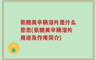 氨糖美辛肠溶片是什么意思(氨糖美辛肠溶片用途及作用简介)