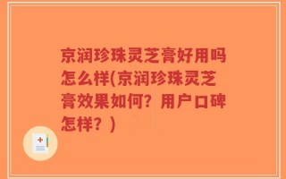 京润珍珠灵芝膏好用吗怎么样(京润珍珠灵芝膏效果如何？用户口碑怎样？)