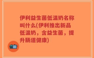 伊利益生菌低温奶名称叫什么(伊利推出新品低温奶，含益生菌，提升肠道健康)