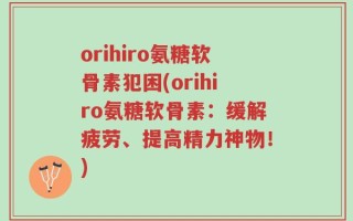 orihiro氨糖软骨素犯困(orihiro氨糖软骨素：缓解疲劳、提高精力神物！)