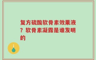 复方硫酸软骨素效果液？软骨素凝露是谁发明的