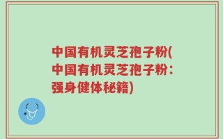 中国有机灵芝孢子粉(中国有机灵芝孢子粉：强身健体秘籍)