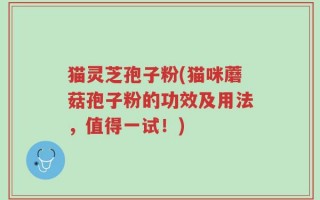 猫灵芝孢子粉(猫咪蘑菇孢子粉的功效及用法，值得一试！)
