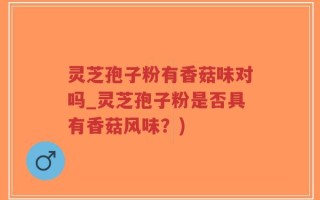 灵芝孢子粉有香菇味对吗_灵芝孢子粉是否具有香菇风味？)