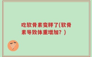 吃软骨素变胖了(软骨素导致体重增加？)
