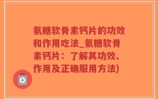 氨糖软骨素钙片的功效和作用吃法_氨糖软骨素钙片：了解其功效、作用及正确服用方法)