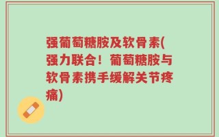 强葡萄糖胺及软骨素(强力联合！葡萄糖胺与软骨素携手缓解关节疼痛)