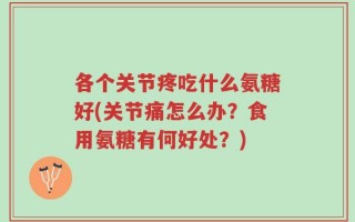 各个关节疼吃什么氨糖好(关节痛怎么办？食用氨糖有何好处？)