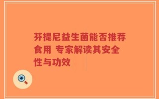 芬提尼益生菌能否推荐食用 专家解读其安全性与功效