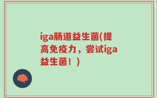 iga肠道益生菌(提高免疫力，尝试iga益生菌！)