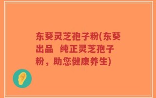 东葵灵芝孢子粉(东葵出品  纯正灵芝孢子粉，助您健康养生)