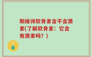 斯维诗软骨素含不含激素(了解软骨素：它含有激素吗？)