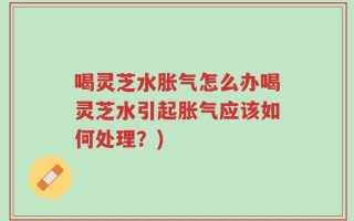 喝灵芝水胀气怎么办喝灵芝水引起胀气应该如何处理？)
