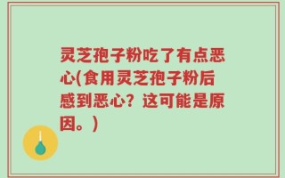 灵芝孢子粉吃了有点恶心(食用灵芝孢子粉后感到恶心？这可能是原因。)