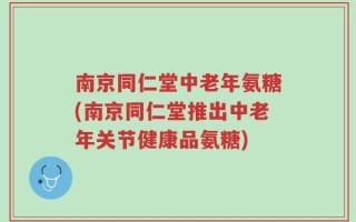 南京同仁堂中老年氨糖(南京同仁堂推出中老年关节健康品氨糖)