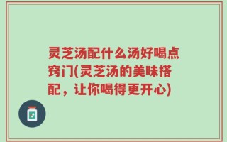 灵芝汤配什么汤好喝点窍门(灵芝汤的美味搭配，让你喝得更开心)