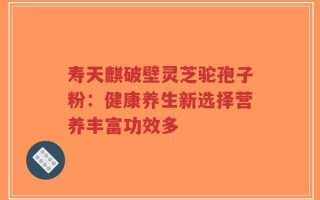 寿天麒破壁灵芝驼孢子粉：健康养生新选择营养丰富功效多