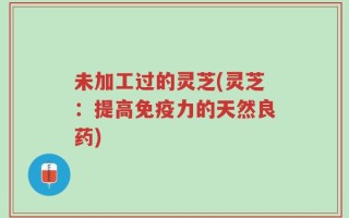 未加工过的灵芝(灵芝：提高免疫力的天然良药)