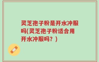 灵芝孢子粉是开水冲服吗(灵芝孢子粉适合用开水冲服吗？)